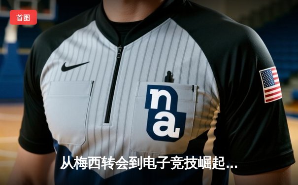 从梅西转会到电子竞技崛起：当代体育新闻的三大变革浪潮