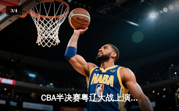 CBA半决赛粤辽大战上演史诗级对决 广东加时险胜辽宁总分1-0领先 - 3