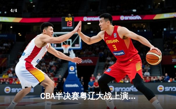 CBA半决赛粤辽大战上演史诗级对决 广东加时险胜辽宁总分1-0领先 - 4