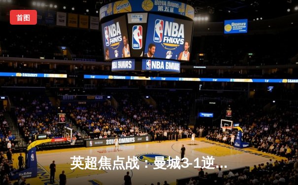 英超焦点战：曼城3-1逆转曼联，哈兰德双响领跑射手榜