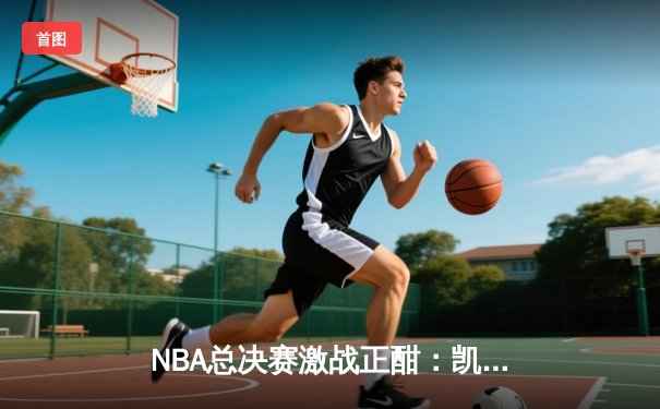 NBA总决赛激战正酣：凯尔特人惊险逆转掘金，塔图姆砍下41分创纪录