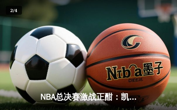 NBA总决赛激战正酣：凯尔特人惊险逆转掘金，塔图姆砍下41分创纪录 - 2