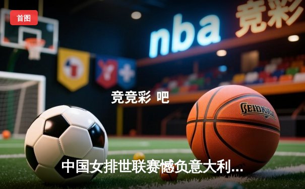 中国女排世联赛憾负意大利，关键分处理成失利主因