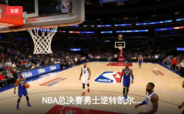 NBA总决赛勇士逆转凯尔特人夺队史第七冠 库里荣膺FMVP创多项纪录
