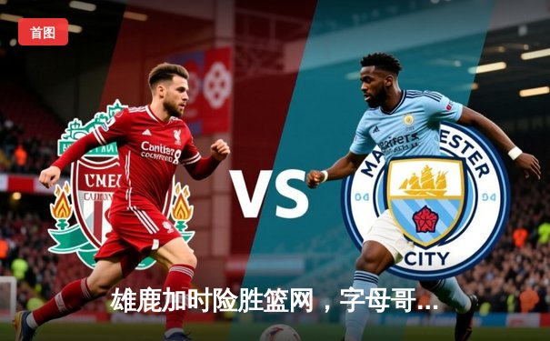 雄鹿加时险胜篮网，字母哥狂砍44分率队守住主场