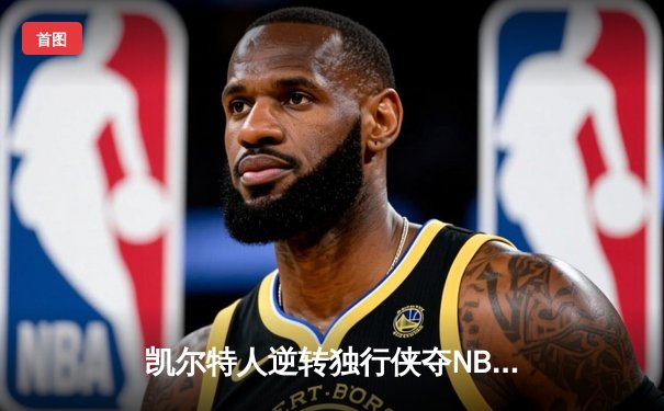 凯尔特人逆转独行侠夺NBA总冠军，塔图姆31分荣膺FMVP
