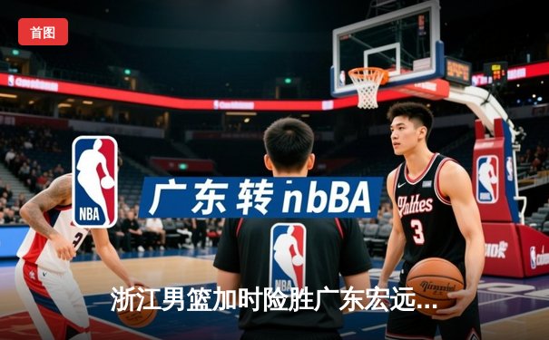 浙江男篮加时险胜广东宏远，吴前33分率队终结对手八连胜
