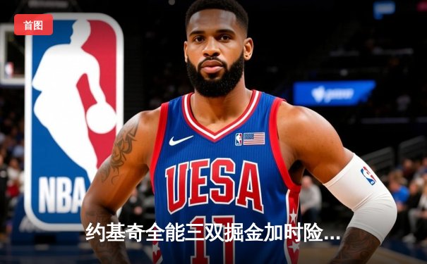 约基奇全能三双掘金加时险胜勇士，库里空砍35分难阻四连胜终结