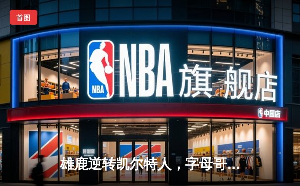 雄鹿逆转凯尔特人，字母哥狂砍42分锁定东部半决赛胜局