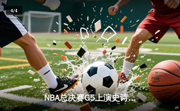 NBA总决赛G5上演史诗逆转，凯尔特人加时险胜勇士夺赛点 - 4
