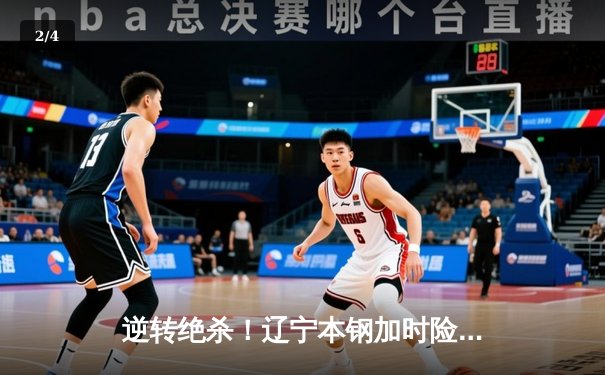 逆转绝杀！辽宁本钢加时险胜广东东莞大益，总决赛悬念再起 - 2