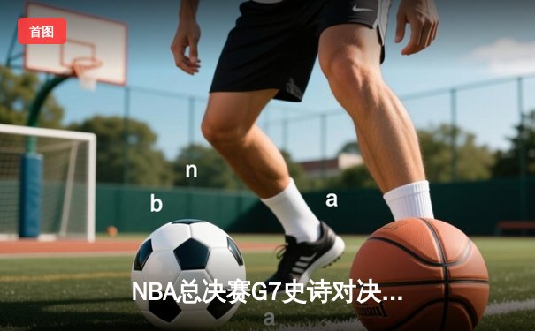NBA总决赛G7史诗对决：独行侠加时险胜凯尔特人，东契奇50+三双创历史