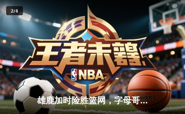 雄鹿加时险胜篮网，字母哥44分14篮板率队守住主场 - 2