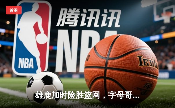 雄鹿加时险胜篮网，字母哥44分主宰密尔沃基之夜