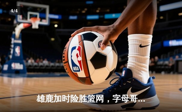 雄鹿加时险胜篮网，字母哥44分14篮板率队捍卫主场 - 4