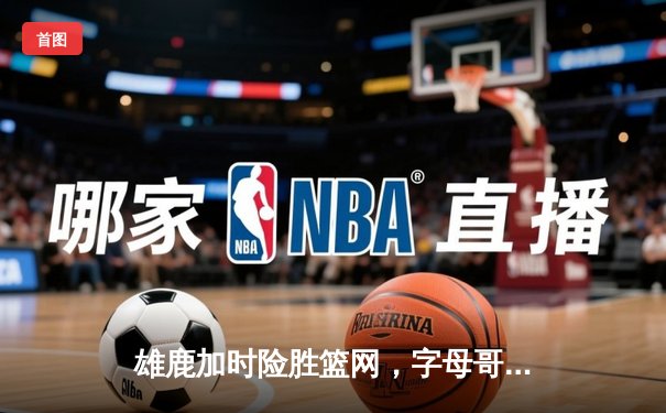 雄鹿加时险胜篮网，字母哥44分14篮板率队捍卫主场