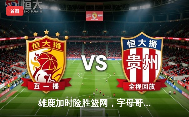 雄鹿加时险胜篮网，字母哥44分14篮板率队捍卫主场