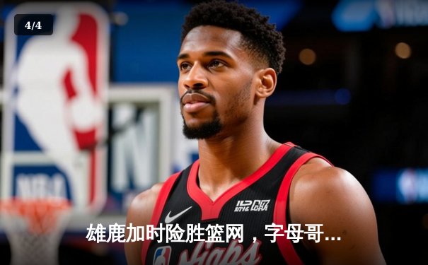 雄鹿加时险胜篮网，字母哥44分14篮板率队捍卫主场 - 4