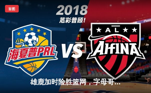 雄鹿加时险胜篮网，字母哥44分14篮板率队捍卫主场