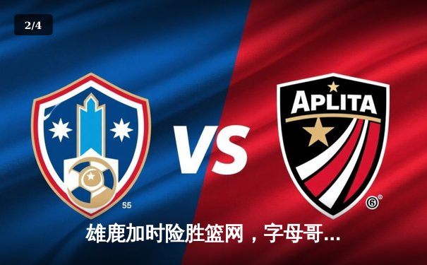 雄鹿加时险胜篮网，字母哥44分14篮板率队捍卫主场 - 2
