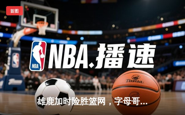 雄鹿加时险胜篮网，字母哥44分14篮板率队捍卫主场