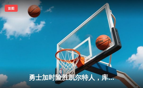 勇士加时险胜凯尔特人，库里狂砍43分率队捍卫主场