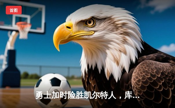 勇士加时险胜凯尔特人，库里43分刷新总决赛G4历史纪录